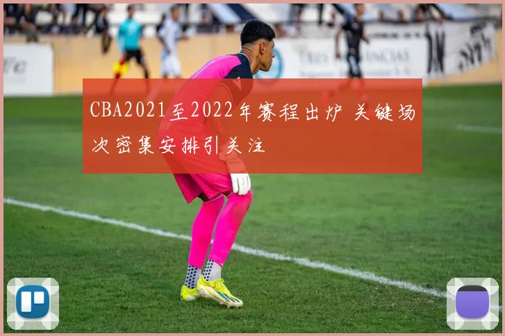 CBA2021至2022年赛程出炉 关键场次密集安排引关注