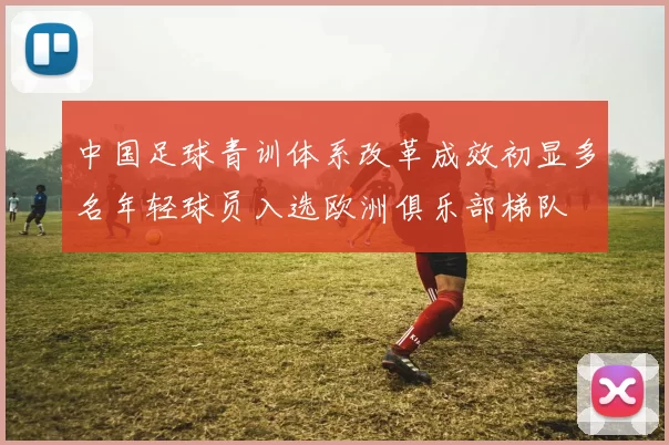 中国足球青训体系改革成效初显多名年轻球员入选欧洲俱乐部梯队
