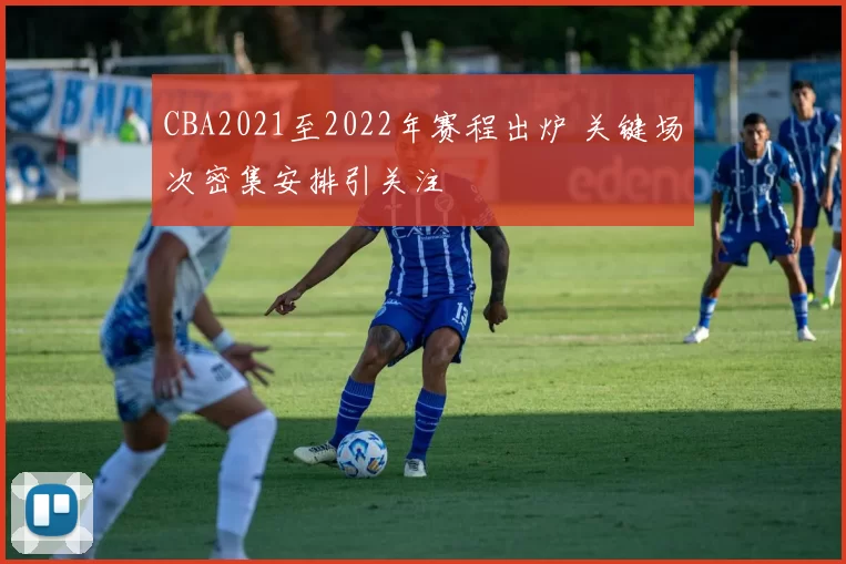 CBA2021至2022年赛程出炉 关键场次密集安排引关注