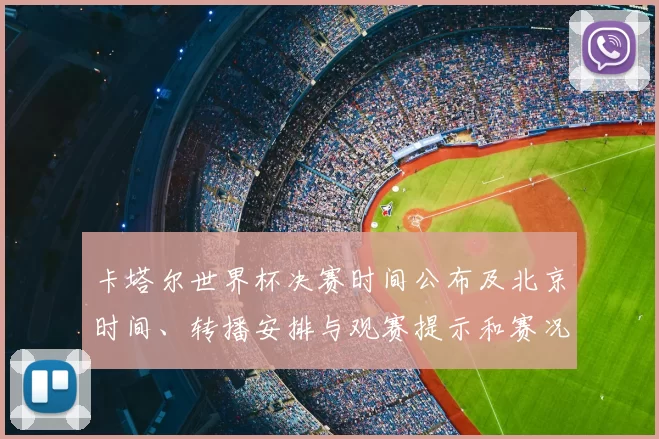卡塔尔世界杯决赛时间公布及北京时间、转播安排与观赛提示和赛况看点