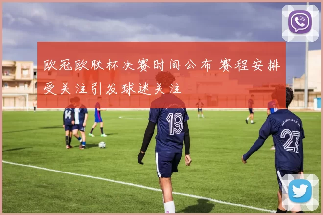 欧冠欧联杯决赛时间公布 赛程安排受关注引发球迷关注