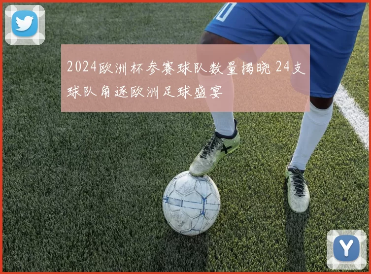 2024欧洲杯参赛球队数量揭晓 24支球队角逐欧洲足球盛宴