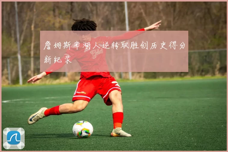 詹姆斯率湖人逆转取胜创历史得分新纪录