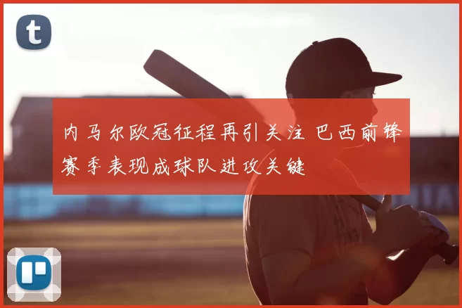 内马尔欧冠征程再引关注 巴西前锋赛季表现成球队进攻关键