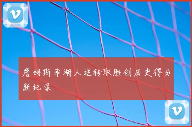 詹姆斯率湖人逆转取胜创历史得分新纪录