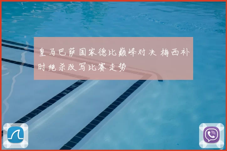 皇马巴萨国家德比巅峰对决 梅西补时绝杀改写比赛走势