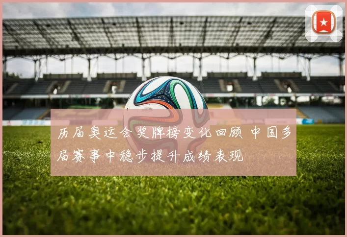 历届奥运会奖牌榜变化回顾 中国多届赛事中稳步提升成绩表现