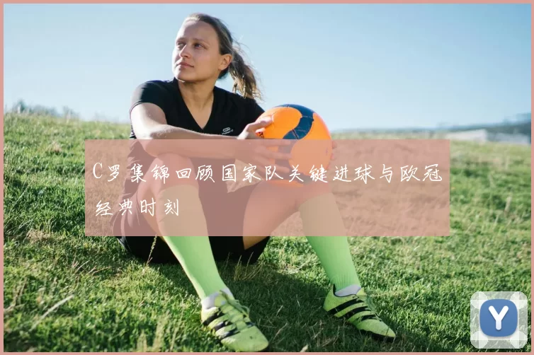 C罗集锦回顾国家队关键进球与欧冠经典时刻