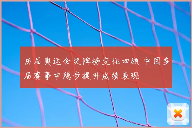 历届奥运会奖牌榜变化回顾 中国多届赛事中稳步提升成绩表现